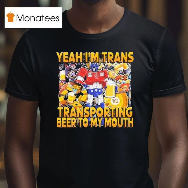 Transformer Yeah I M Trans Transporting Beer Into My Mouth Cold Beer T Shirt Transformer Yeah I M Trans Transporting Beer Into My Mouth Cold Beer T Shirt