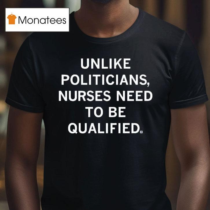 Unlike Politicians Nurses Need To Be Qualified T Shirt Unlike Politicians Nurses Need To Be Qualified T Shirt