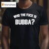 Who The Fuck Is Bubba T Shirt
