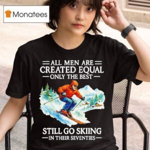 All Men Are Created Equal Only The Best Still Go Skiing In Their Seventies T Shirt