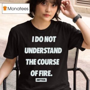 Dirty Kid I Do Not Understand The Course Of Fire T Shirt