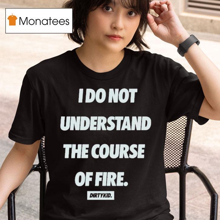 Dirty Kid I Do Not Understand The Course Of Fire T Shirt