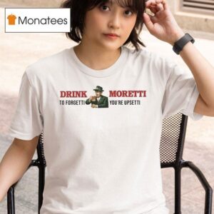 Drink Moretti To Forgetti You Re Upsetti T Shirt