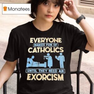 Everyone Makes Fun Of Catholics Until They Need An Exorcism T Shirt