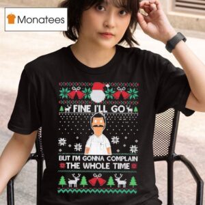 Fine I Ll Go But I M Gonna Complain The Whole Time Ugly Christmas T Shirt