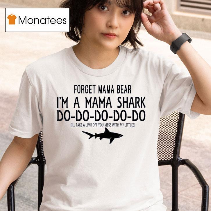 Forget Mama Bear I M A Mama Shark Do Do Do Do Do Ill Take A Limb Off You Mess With My Littles T Shirt