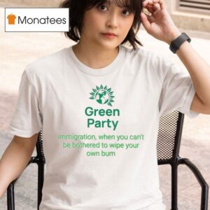 Green Party Immigration When You Can T Be Bothered To Wipe Your Own Bum T Shirt