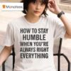 How To Stay Humble When You Re Always Right Everything T Shirt