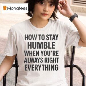 How To Stay Humble When You Re Always Right Everything T Shirt