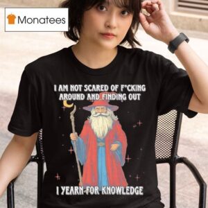 I Am Not Scared Of Fucking Around And Finding Out I Yearn For Knowledgea Wizard T Shirt
