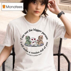 I Am Not The Bigger Person I Will Make A Voodoo Doll Of You And Stab It Multiple Times T Shirt