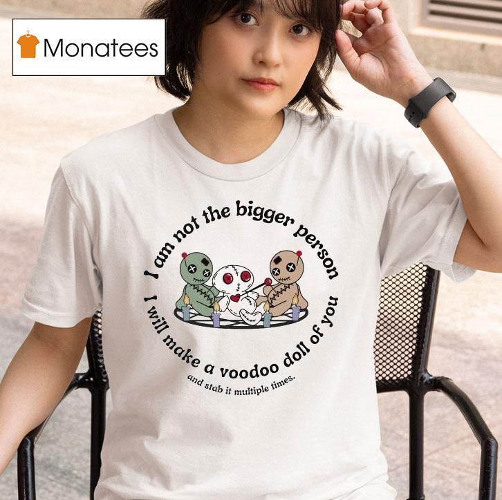 I Am Not The Bigger Person I Will Make A Voodoo Doll Of You And Stab It Multiple Times T Shirt