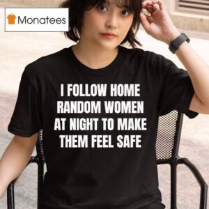 I Follow Home Random Women At Night To Make Them Feel Safe T Shirt