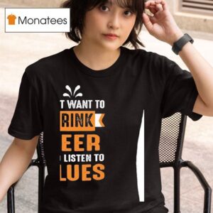 I Just Want To Drink Beer And Listen To Blues T Shirt