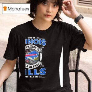 I Live In Illinois And Win Lose Or Tie I M A Die Hard Bills Fan Till I Die T Shirt