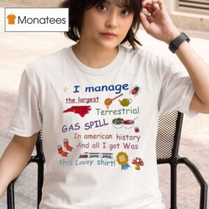 I Manage The Largest Terrestrial Gas Spill In American History T Shirt