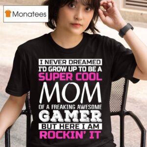 I Never Dreamed I D Grow Up To Be A Super Cool Mom Of A Freaking Awesome Gamer T Shirt