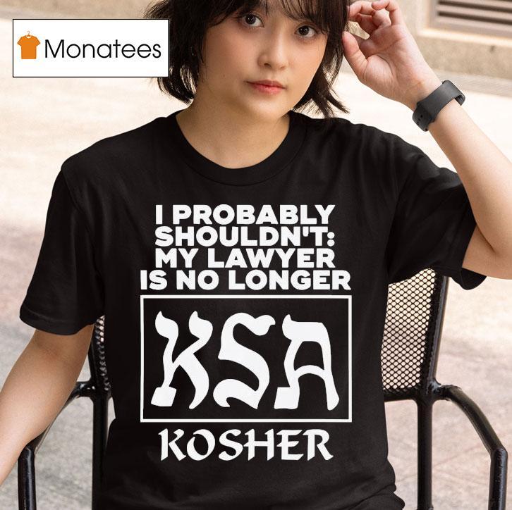 I Probably Shouldn T My Lawyer Is No Longer Ksa Kosher T Shirt