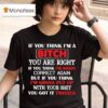 If You Think I M A Bitch You Are Right If You Think I M Bossy Correct Again You Got It Twisted T Shirt