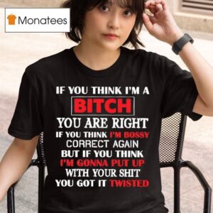 If You Think I M A Bitch You Are Right If You Think I M Bossy Correct Again You Got It Twisted T Shirt