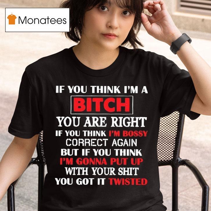 If You Think I M A Bitch You Are Right If You Think I M Bossy Correct Again You Got It Twisted T Shirt