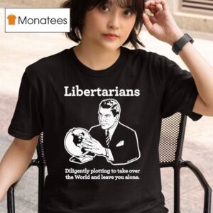 Libertarian Diligently Plotting To Take Over The World And Leave You Alone T Shirt