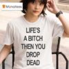 Life S A Bitch Then You Drop Dead T Shirt