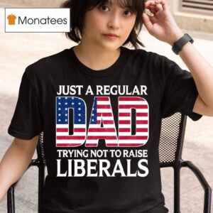 Original Just A Regular Dad Trying Not To Raise Liberals T Shirt