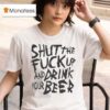 Shut The Fuck Up And Drink Your Beer T Shirt