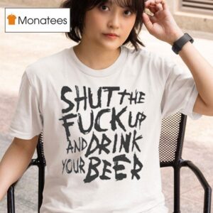 Shut The Fuck Up And Drink Your Beer T Shirt