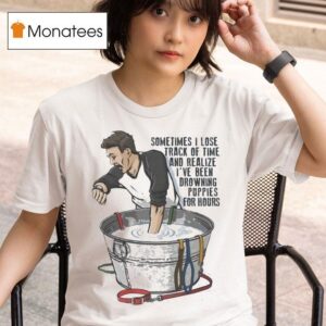 Sometimes I Lose Track Of Time And Realize I Ve Been Drowning Puppies For Hours T Shirt