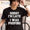 Sorry I M Late I Was Pooping T Shirt