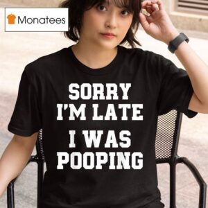 Sorry I M Late I Was Pooping T Shirt