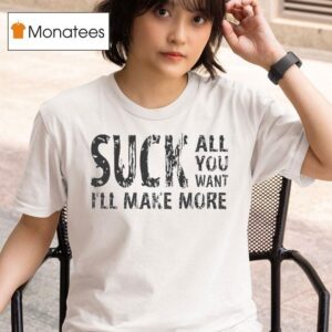Suck All You Want I Ll Make More T Shirt