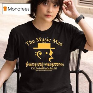 The Music Man If It S Too Loud You Re Too Old T Shirt