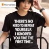 There S No Need To Repeat Yourself I Ignored You Fine The First Time T Shirt