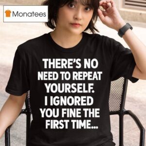 There S No Need To Repeat Yourself I Ignored You Fine The First Time T Shirt