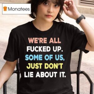 We Re All Fucked Up Some Of Us Just Don T Lie About I T Shirt