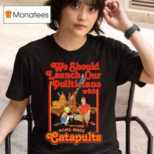We Should Launch Our Politicians With Homemade Catapults Graphic T Shirt