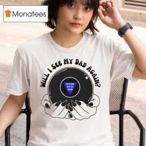 Will I See My Dad Again Outlook Not So Good Hands T Shirt