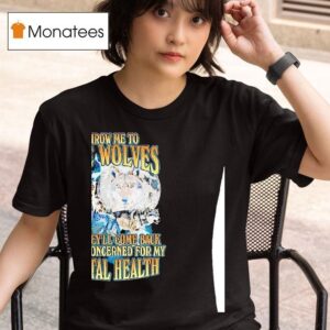 Wolf Throw Me To The Wolves And They Ll Come Back Deeply Concerned For My Mental Health T Shirt