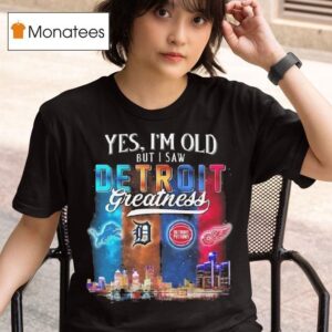 Yes I M Old But I Saw Detroit Teams Skyline Greatness Lions Tigers Pistons Red Wings T Shirt