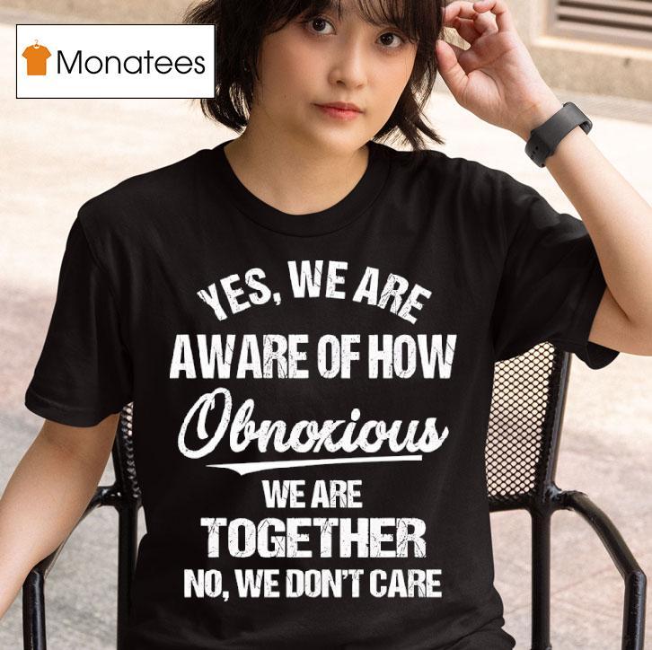 Yes We Are Aware Of How Obnoxious We Are Together No We Don T Care Tex T Shirt