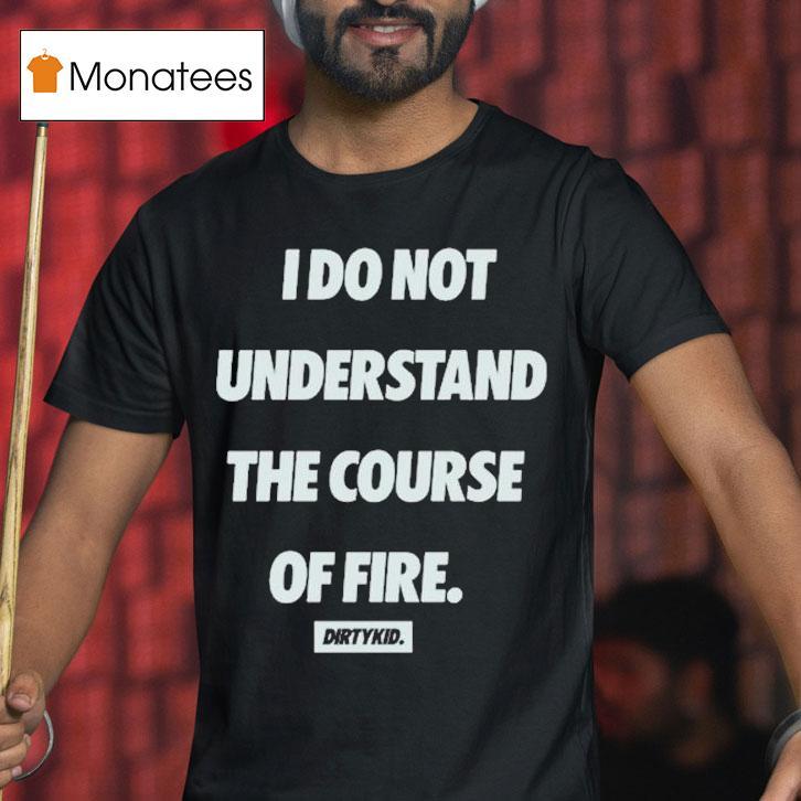Dirty Kid I Do Not Understand The Course Of Fire T Shirt Dirty Kid I Do Not Understand The Course Of Fire T Shirt