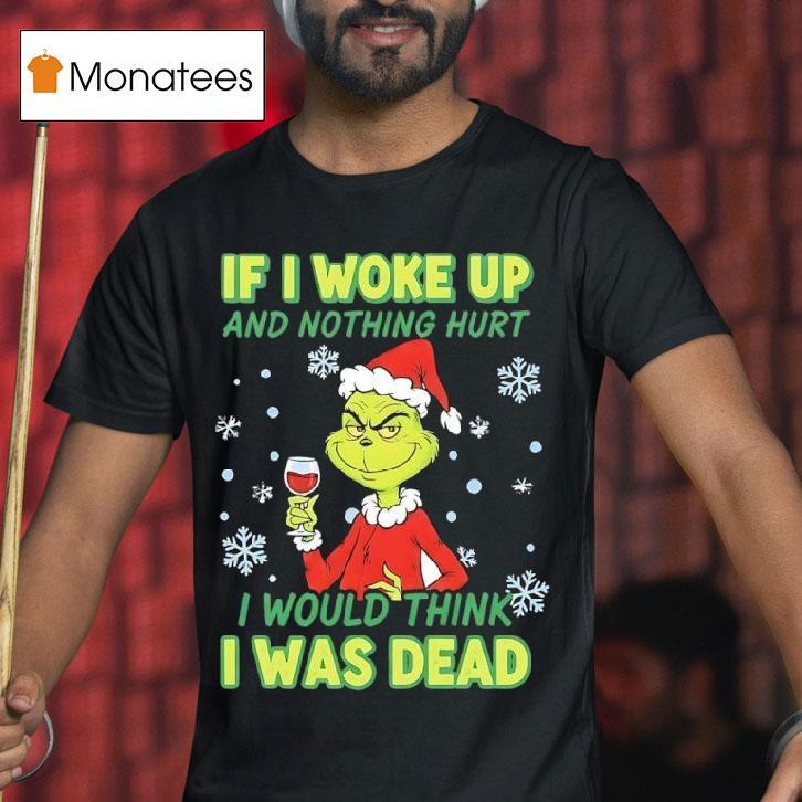Grinch If I Woke Up And Nothing Hurt I Would Think I Was Dead T Shirt Grinch If I Woke Up And Nothing Hurt I Would Think I Was Dead T Shirt