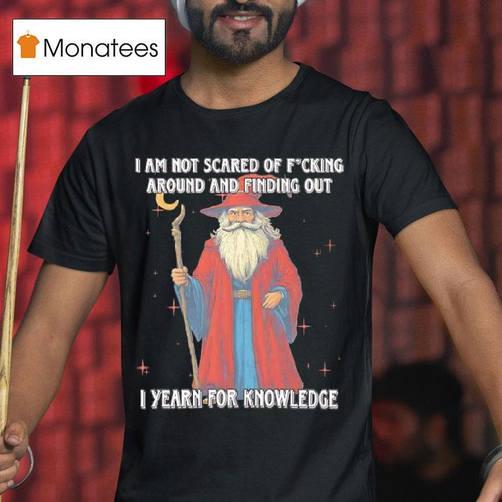 I Am Not Scared Of Fucking Around And Finding Out I Yearn For Knowledgea Wizard T Shirt I Am Not Scared Of Fucking Around And Finding Out I Yearn For Knowledgea Wizard T Shirt