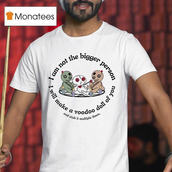 I Am Not The Bigger Person I Will Make A Voodoo Doll Of You And Stab It Multiple Times T Shirt I Am Not The Bigger Person I Will Make A Voodoo Doll Of You And Stab It Multiple Times T Shirt
