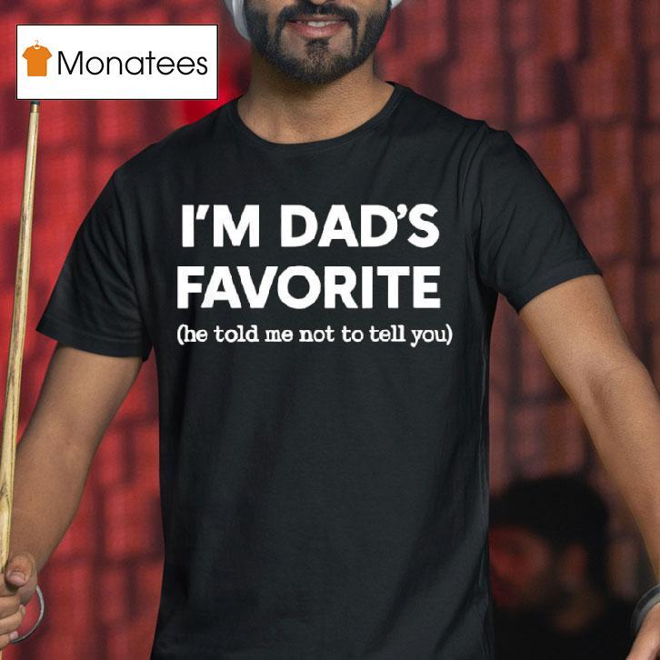 I M Dad S Favorite He Told Me Not To Tell You T Shirt I M Dad S Favorite He Told Me Not To Tell You T Shirt