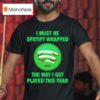 I Must Be Wrapped The Way I Got Played This Year T Shirt