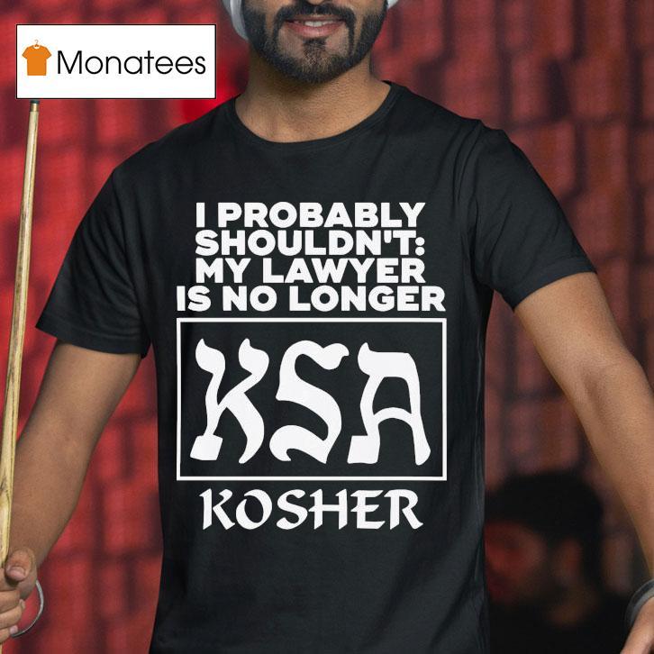 I Probably Shouldn T My Lawyer Is No Longer Ksa Kosher T Shirt I Probably Shouldn T My Lawyer Is No Longer Ksa Kosher T Shirt